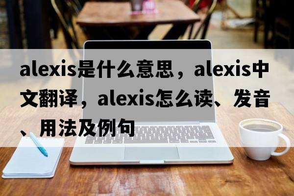Alexis是什么意思，Alexis中文翻譯，Alexis怎么讀、發(fā)音、用法及例句