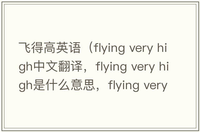 飛得高英語(yǔ)（flying very high中文翻譯，flying very high是什么意思，flying very high發(fā)音、用法及例句）