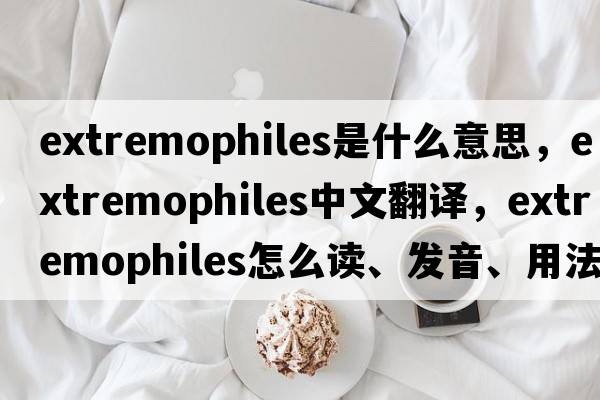 extremophiles是什么意思，extremophiles中文翻譯，extremophiles怎么讀、發(fā)音、用法及例句