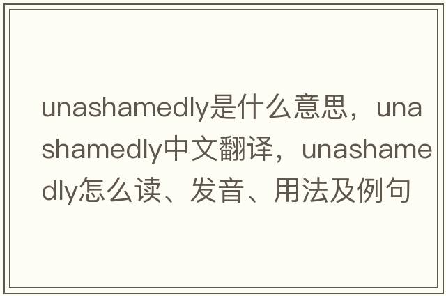 unashamedly是什么意思，unashamedly中文翻譯，unashamedly怎么讀、發(fā)音、用法及例句