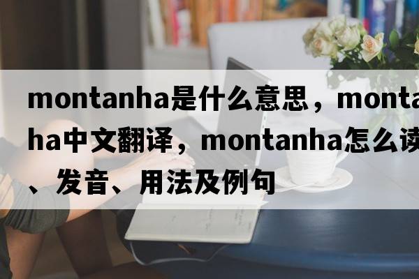 Montanha是什么意思，Montanha中文翻譯，Montanha怎么讀、發(fā)音、用法及例句