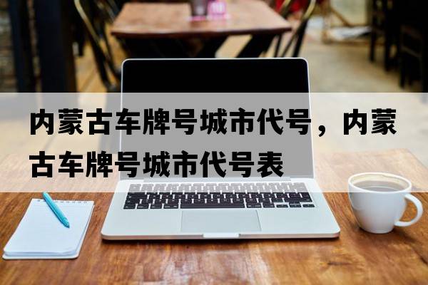 內(nèi)蒙古車(chē)牌號(hào)城市代號(hào)，內(nèi)蒙古車(chē)牌號(hào)城市代號(hào)表