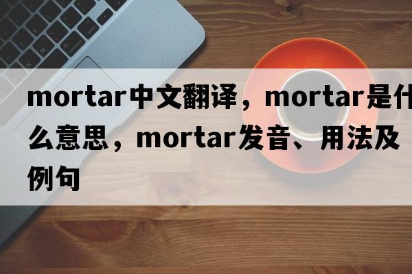 mortar中文翻譯，mortar是什么意思，mortar發(fā)音、用法及例句