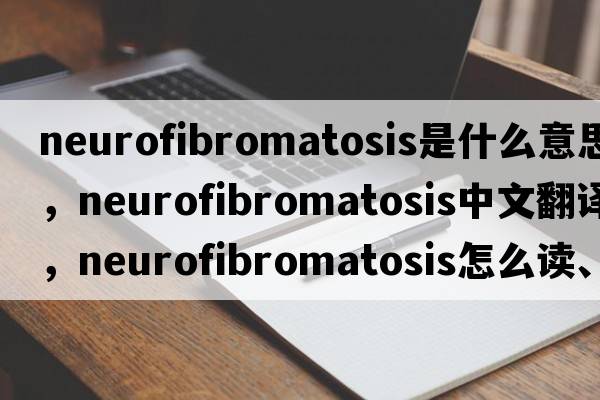 neurofibromatosis是什么意思，neurofibromatosis中文翻譯，neurofibromatosis怎么讀、發(fā)音、用法及例句