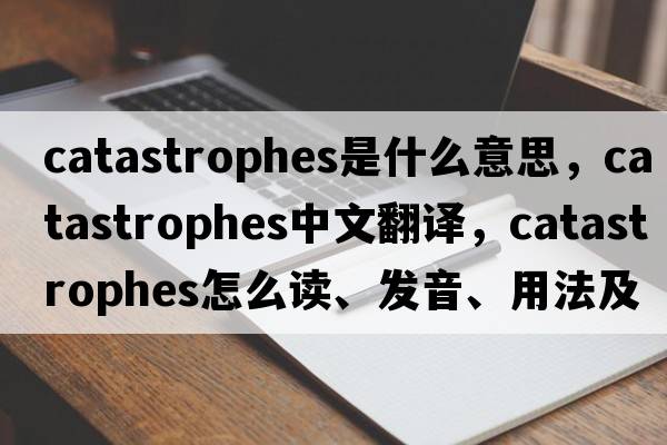catastrophes是什么意思，catastrophes中文翻譯，catastrophes怎么讀、發(fā)音、用法及例句