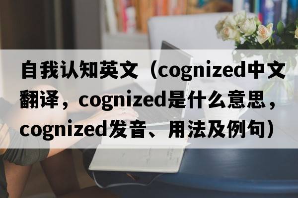 自我認(rèn)知英文（cognized中文翻譯，cognized是什么意思，cognized發(fā)音、用法及例句）