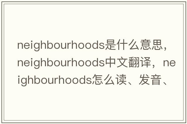 neighbourhoods是什么意思，neighbourhoods中文翻譯，neighbourhoods怎么讀、發(fā)音、用法及例句