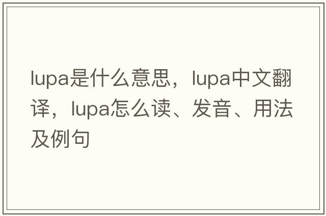 lupa是什么意思，lupa中文翻譯，lupa怎么讀、發(fā)音、用法及例句