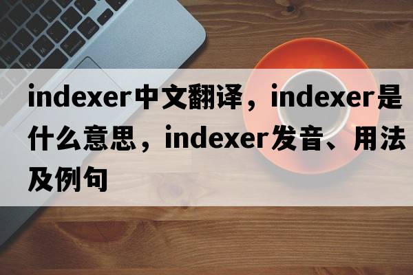 indexer中文翻譯，indexer是什么意思，indexer發(fā)音、用法及例句