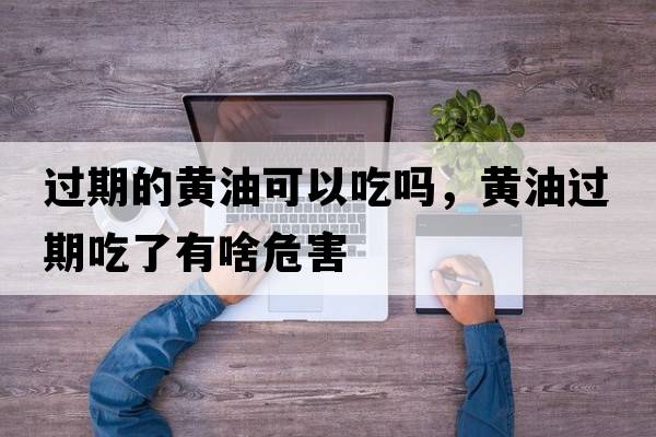 過(guò)期的黃油可以吃嗎，黃油過(guò)期吃了有啥危害