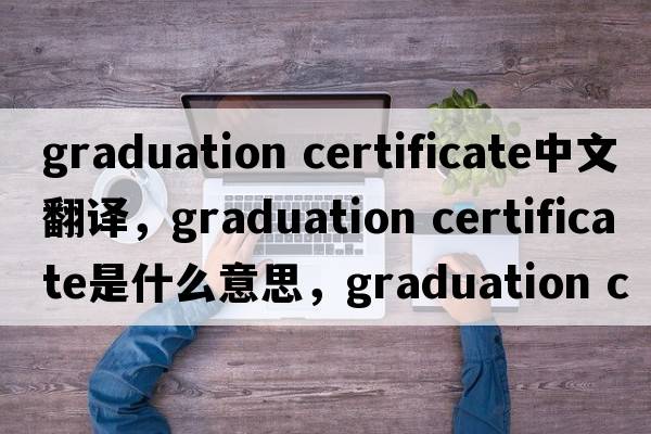 graduation certificate中文翻譯，graduation certificate是什么意思，graduation certificate發(fā)音、用法及例句
