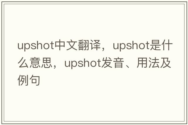 upshot中文翻譯，upshot是什么意思，upshot發(fā)音、用法及例句