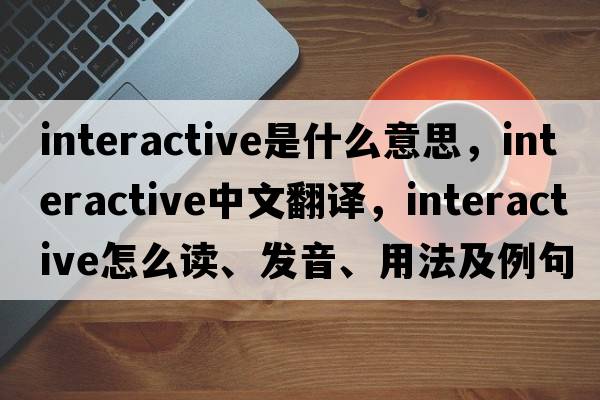 interactive是什么意思，interactive中文翻譯，interactive怎么讀、發(fā)音、用法及例句