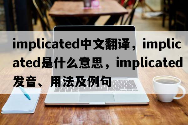 implicated中文翻譯，implicated是什么意思，implicated發(fā)音、用法及例句