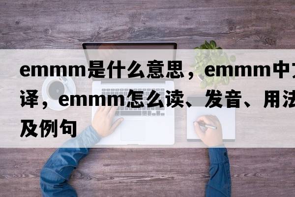 EMMM是什么意思，EMMM中文翻譯，EMMM怎么讀、發(fā)音、用法及例句