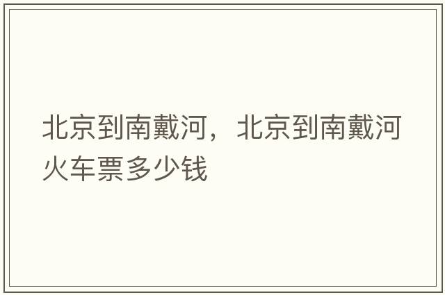 北京到南戴河，北京到南戴河火車票多少錢