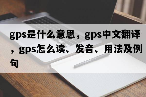 gps是什么意思，gps中文翻譯，gps怎么讀、發(fā)音、用法及例句