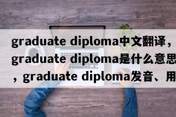 graduate diploma中文翻譯，graduate diploma是什么意思，graduate diploma發(fā)音、用法及例句