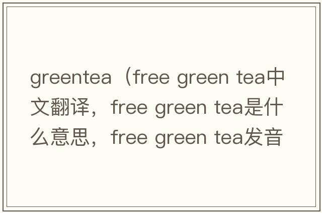 greentea（free green tea中文翻譯，free green tea是什么意思，free green tea發(fā)音、用法及例句）