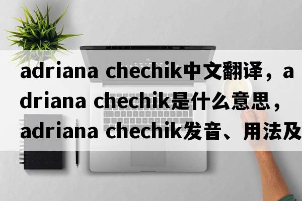 adriana chechik中文翻譯，adriana chechik是什么意思，adriana chechik發(fā)音、用法及例句