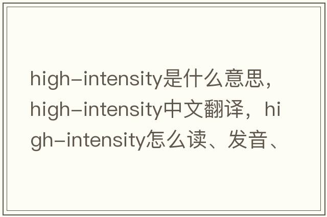 high-intensity是什么意思，high-intensity中文翻譯，high-intensity怎么讀、發(fā)音、用法及例句