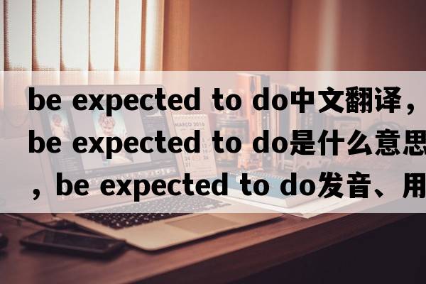 be expected to do中文翻譯，be expected to do是什么意思，be expected to do發(fā)音、用法及例句