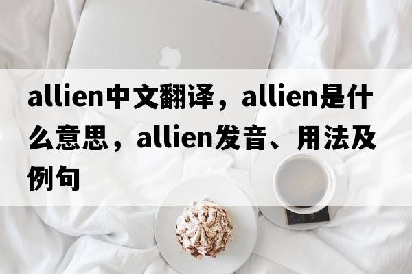 allien中文翻譯，allien是什么意思，allien發(fā)音、用法及例句