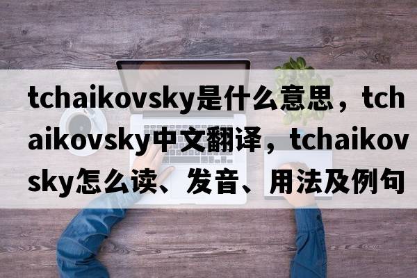 Tchaikovsky是什么意思，Tchaikovsky中文翻譯，Tchaikovsky怎么讀、發(fā)音、用法及例句