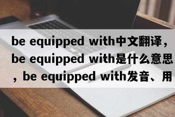 be equipped with中文翻譯，be equipped with是什么意思，be equipped with發(fā)音、用法及例句