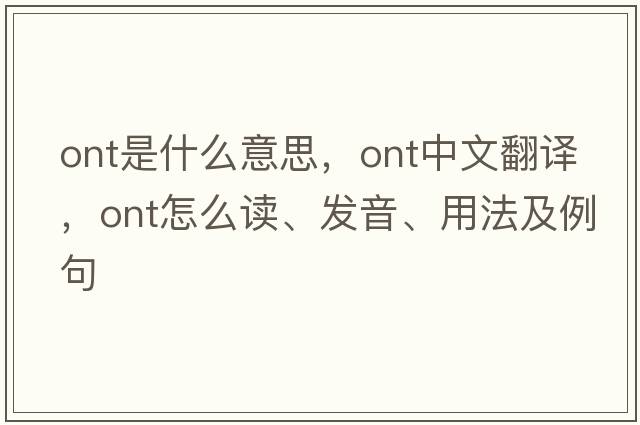 ont是什么意思，ont中文翻譯，ont怎么讀、發(fā)音、用法及例句