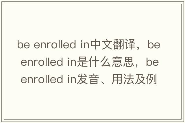 be enrolled in中文翻譯，be enrolled in是什么意思，be enrolled in發(fā)音、用法及例句
