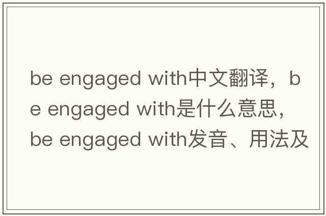 be engaged with中文翻譯，be engaged with是什么意思，be engaged with發(fā)音、用法及例句