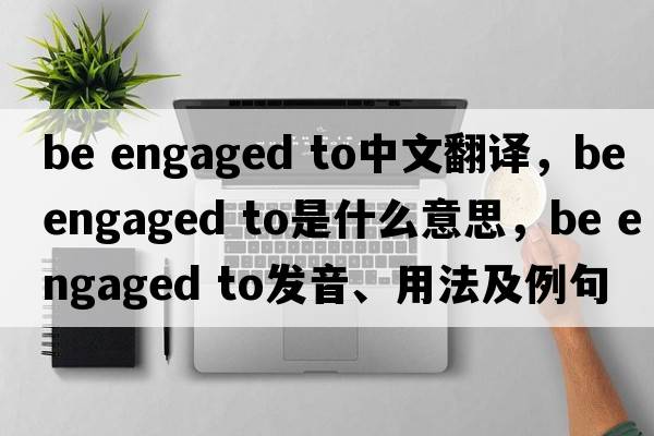 be engaged to中文翻譯，be engaged to是什么意思，be engaged to發(fā)音、用法及例句