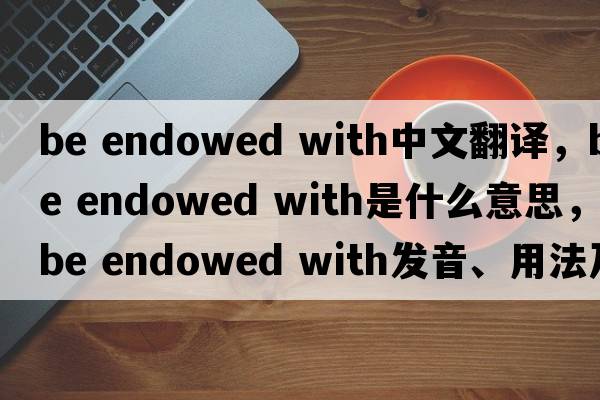 be endowed with中文翻譯，be endowed with是什么意思，be endowed with發(fā)音、用法及例句