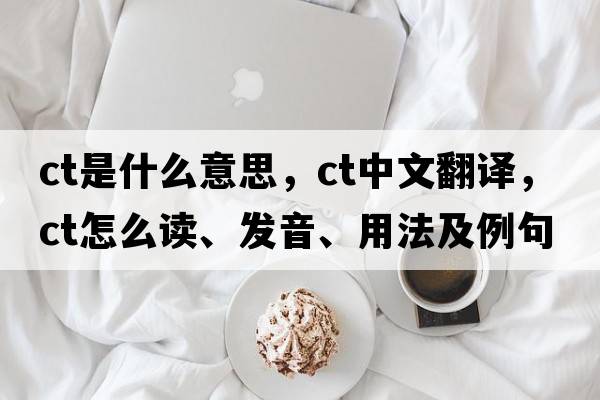 ct是什么意思，ct中文翻譯，ct怎么讀、發(fā)音、用法及例句
