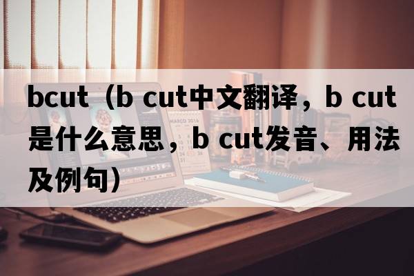 bcut（b cut中文翻譯，b cut是什么意思，b cut發(fā)音、用法及例句）
