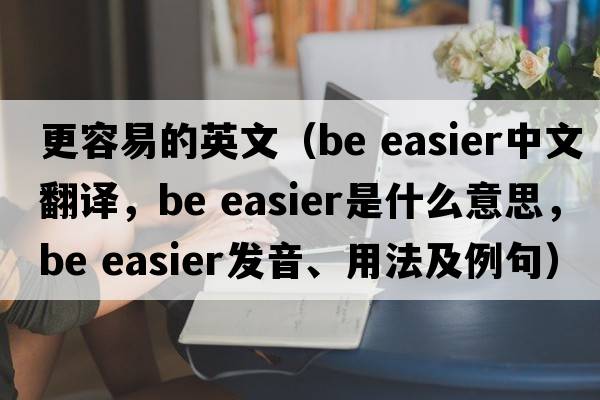 更容易的英文（be easier中文翻譯，be easier是什么意思，be easier發(fā)音、用法及例句）