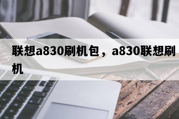 聯(lián)想a830刷機包，a830聯(lián)想刷機