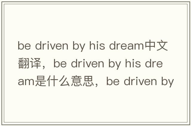 be driven by his dream中文翻譯，be driven by his dream是什么意思，be driven by his dream發(fā)音、用法及例句