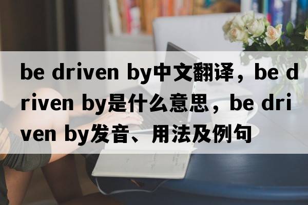 be driven by中文翻譯，be driven by是什么意思，be driven by發(fā)音、用法及例句