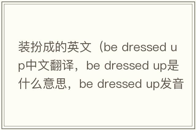 裝扮成的英文（be dressed up中文翻譯，be dressed up是什么意思，be dressed up發(fā)音、用法及例句）