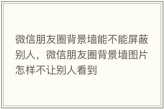 微信朋友圈背景墻能不能屏蔽別人，微信朋友圈背景墻圖片怎樣不讓別人看到