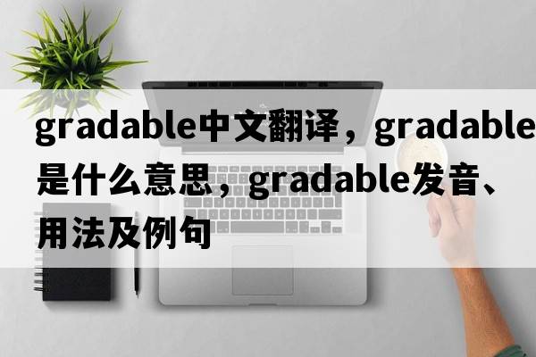 gradable中文翻譯，gradable是什么意思，gradable發(fā)音、用法及例句