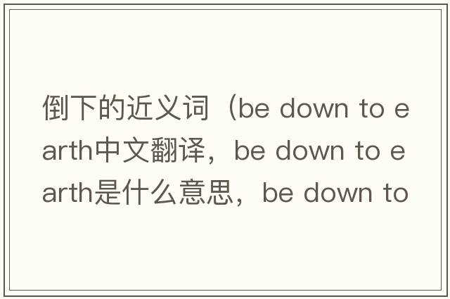 倒下的近義詞（be down to earth中文翻譯，be down to earth是什么意思，be down to earth發(fā)音、用法及例句）