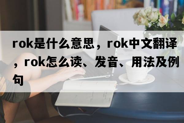 rok是什么意思，rok中文翻譯，rok怎么讀、發(fā)音、用法及例句