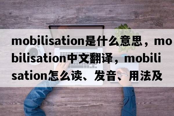 mobilisation是什么意思，mobilisation中文翻譯，mobilisation怎么讀、發(fā)音、用法及例句