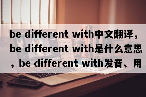 be different with中文翻譯，be different with是什么意思，be different with發(fā)音、用法及例句