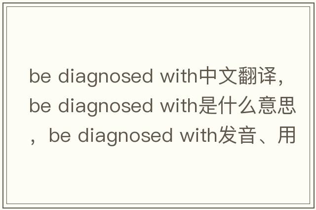 be diagnosed with中文翻譯，be diagnosed with是什么意思，be diagnosed with發(fā)音、用法及例句