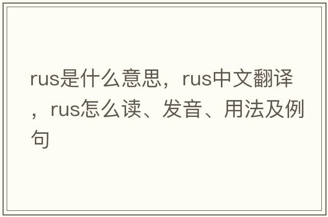 RUS是什么意思，RUS中文翻譯，RUS怎么讀、發(fā)音、用法及例句