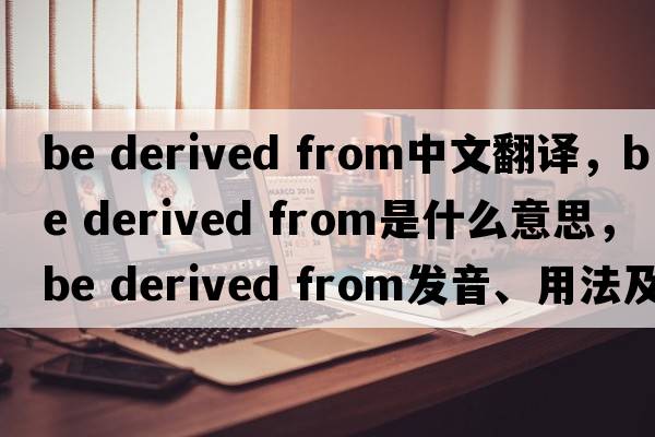 be derived from中文翻譯，be derived from是什么意思，be derived from發(fā)音、用法及例句
